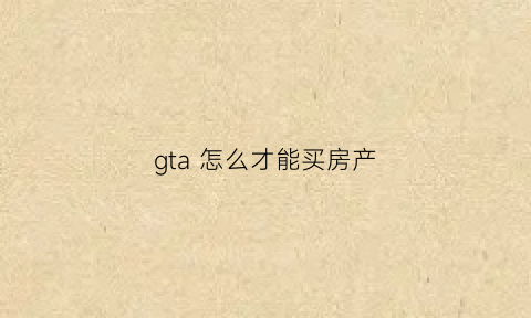 gta怎么才能买房产(gta5怎么买房产)